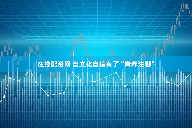 在线配资网 当文化自信有了“青春注脚”