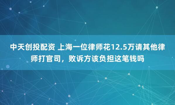 中天创投配资 上海一位律师花12.5万请其他律师打官司，败诉方该负担这笔钱吗