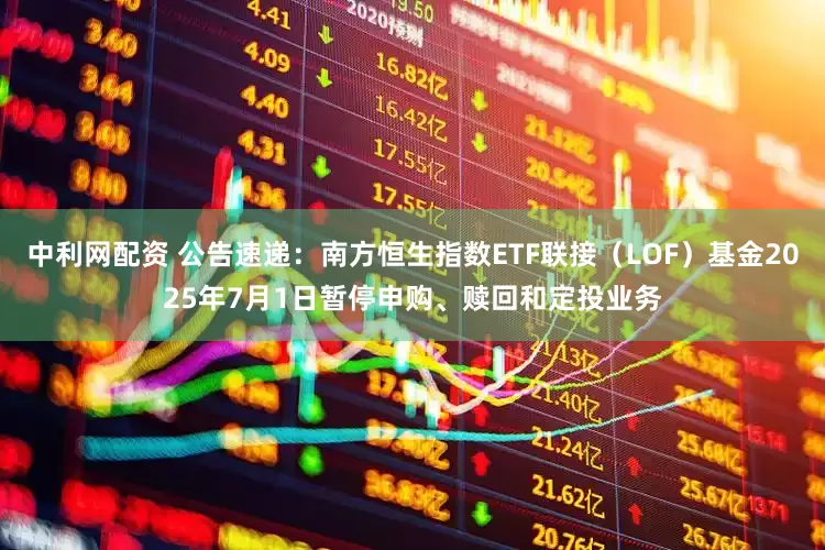中利网配资 公告速递：南方恒生指数ETF联接（LOF）基金2025年7月1日暂停申购、赎回和定投业务