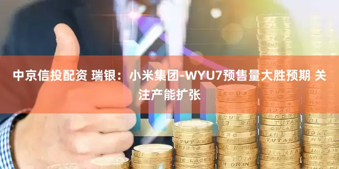 中京信投配资 瑞银：小米集团-WYU7预售量大胜预期 关注产能扩张