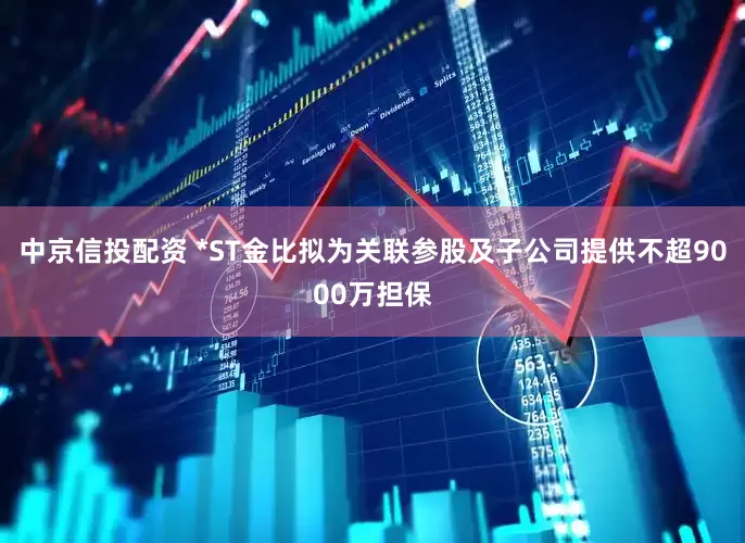 中京信投配资 *ST金比拟为关联参股及子公司提供不超9000万担保