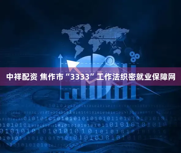 中祥配资 焦作市“3333”工作法织密就业保障网