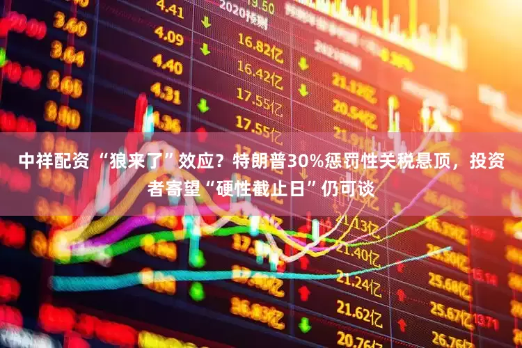 中祥配资 “狼来了”效应？特朗普30%惩罚性关税悬顶，投资者寄望“硬性截止日”仍可谈