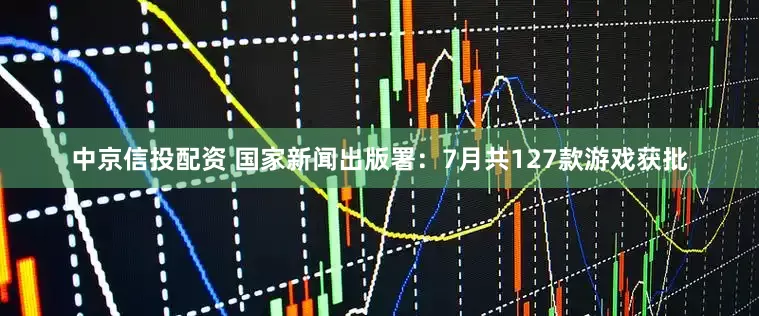 中京信投配资 国家新闻出版署：7月共127款游戏获批