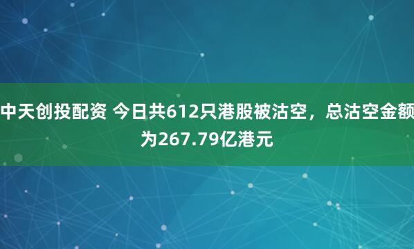 中天创投配资 今日共612只港股被沽空，总沽空金额为267.79亿港元