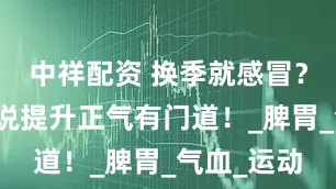 中祥配资 换季就感冒？谷方益元说提升正气有门道！_脾胃_气血_运动