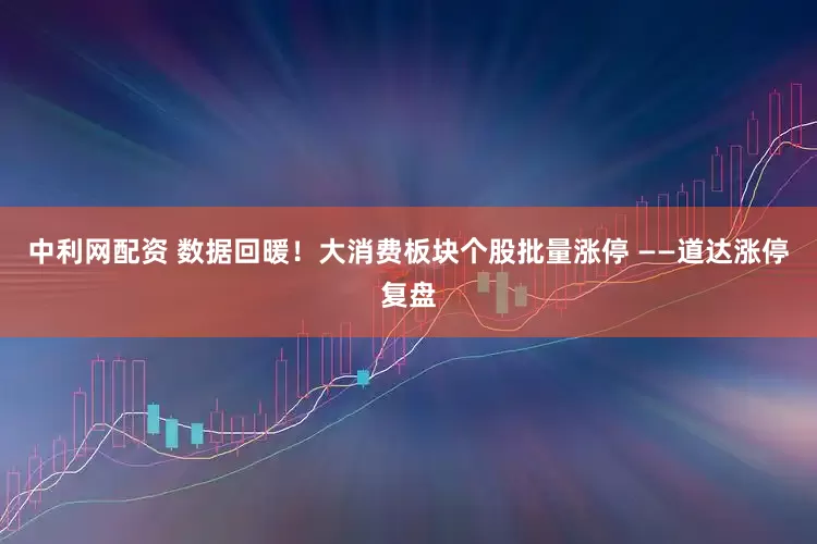 中利网配资 数据回暖！大消费板块个股批量涨停 ——道达涨停复盘