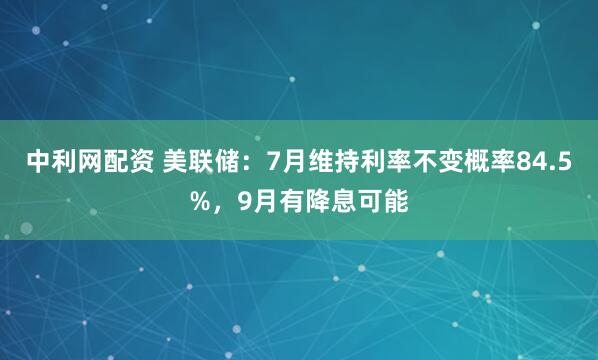 中利网配资 美联储：7月维持利率不变概率84.5%，9月有降息可能