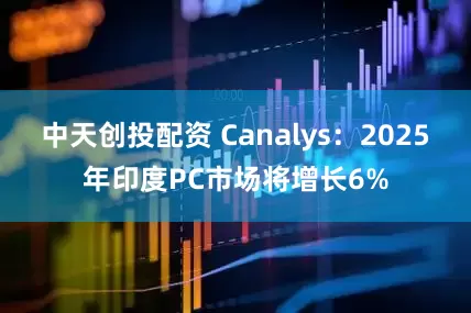 中天创投配资 Canalys：2025年印度PC市场将增长6%