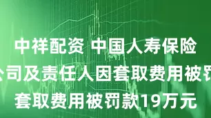 中祥配资 中国人寿保险吐鲁番分公司及责任人因套取费用被罚款19万元