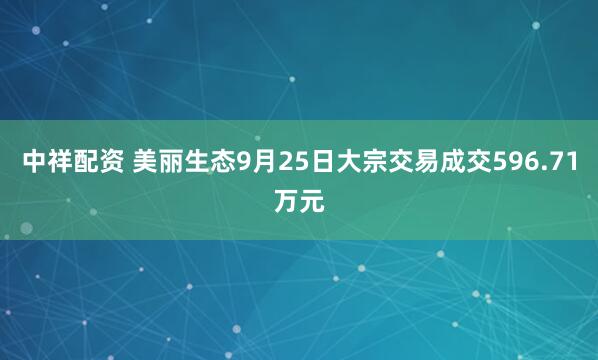 中祥配资 美丽生态9月25日大宗交易成交596.71万元
