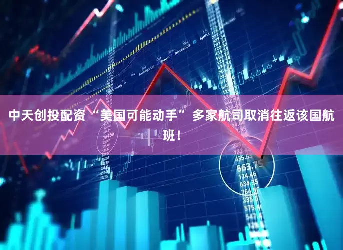 中天创投配资 “美国可能动手” 多家航司取消往返该国航班！