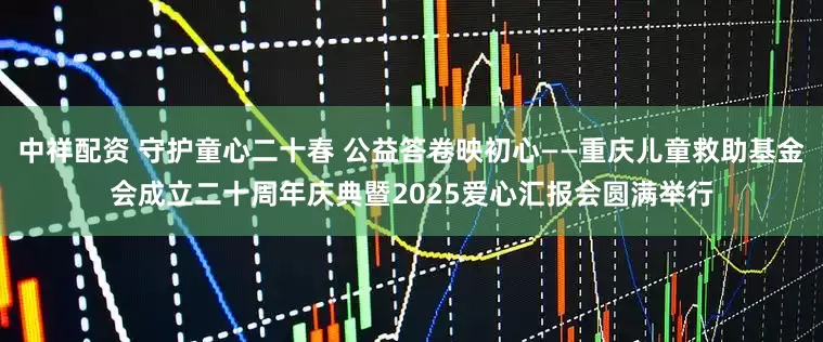 中祥配资 守护童心二十春 公益答卷映初心——重庆儿童救助基金会成立二十周年庆典暨2025爱心汇报会圆满举行
