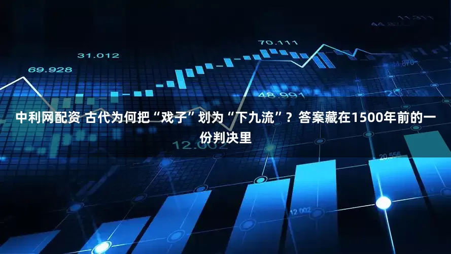 中利网配资 古代为何把“戏子”划为“下九流”？答案藏在1500年前的一份判决里