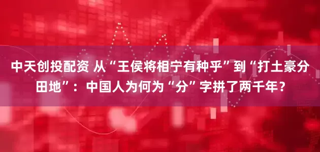 中天创投配资 从“王侯将相宁有种乎”到“打土豪分田地”：中国人为何为“分”字拼了两千年？